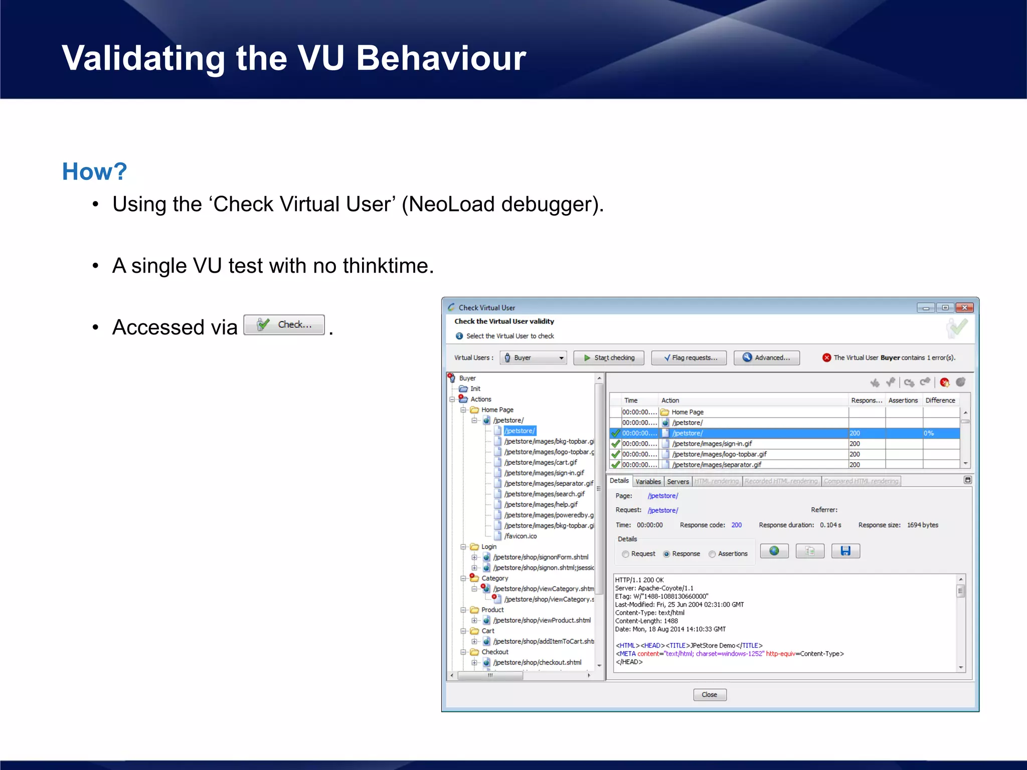 How?
• Using the ‘Check Virtual User’ (NeoLoad debugger).
• A single VU test with no thinktime.
• Accessed via .
Validating the VU Behaviour
 