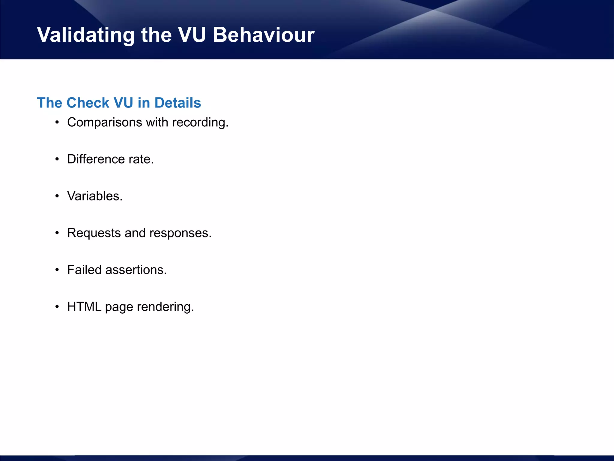 The Check VU in Details
• Comparisons with recording.
• Difference rate.
• Variables.
• Requests and responses.
• Failed assertions.
• HTML page rendering.
Validating the VU Behaviour
 