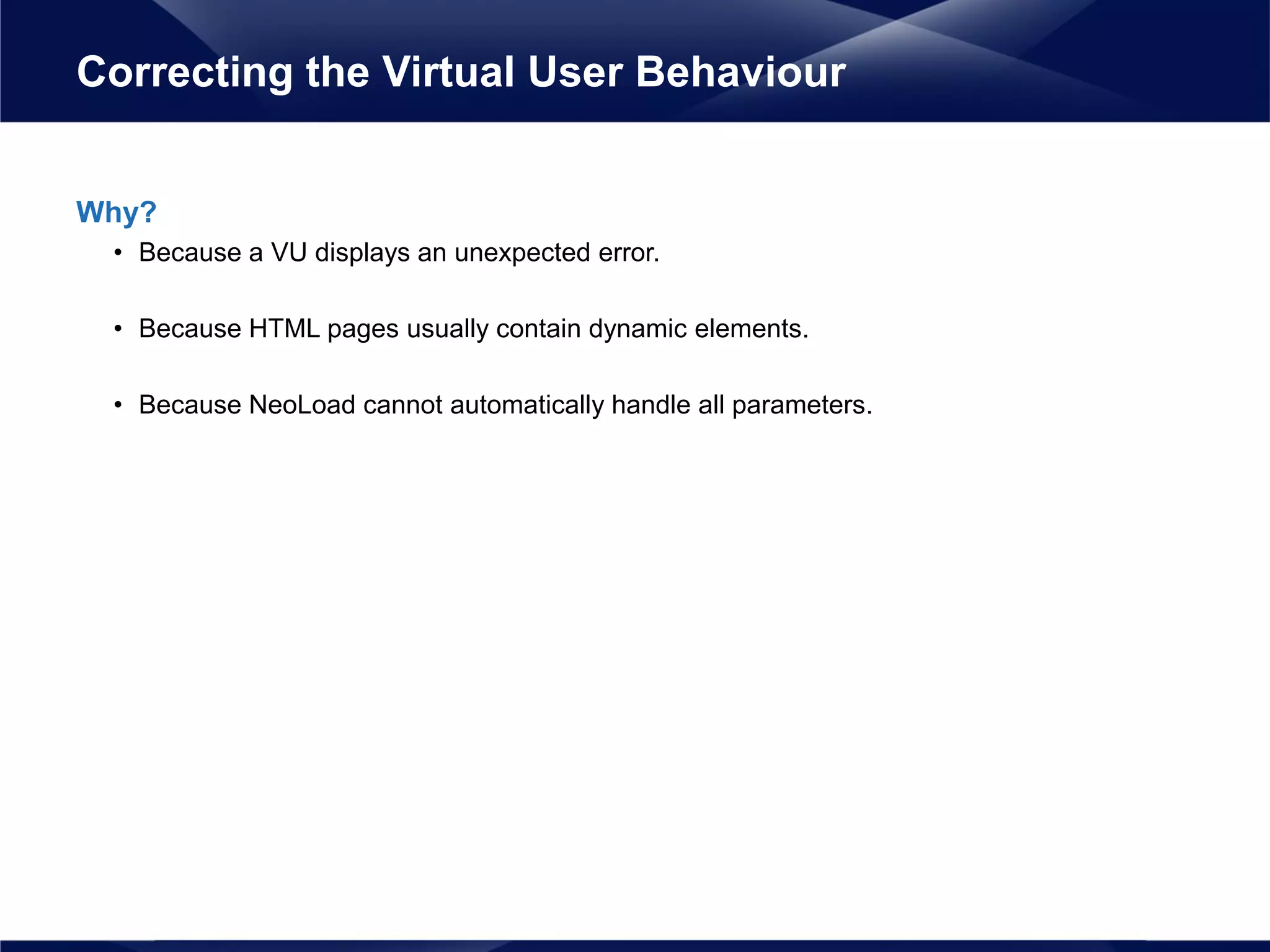 Why?
• Because a VU displays an unexpected error.
• Because HTML pages usually contain dynamic elements.
• Because NeoLoad cannot automatically handle all parameters.
Correcting the Virtual User Behaviour
 