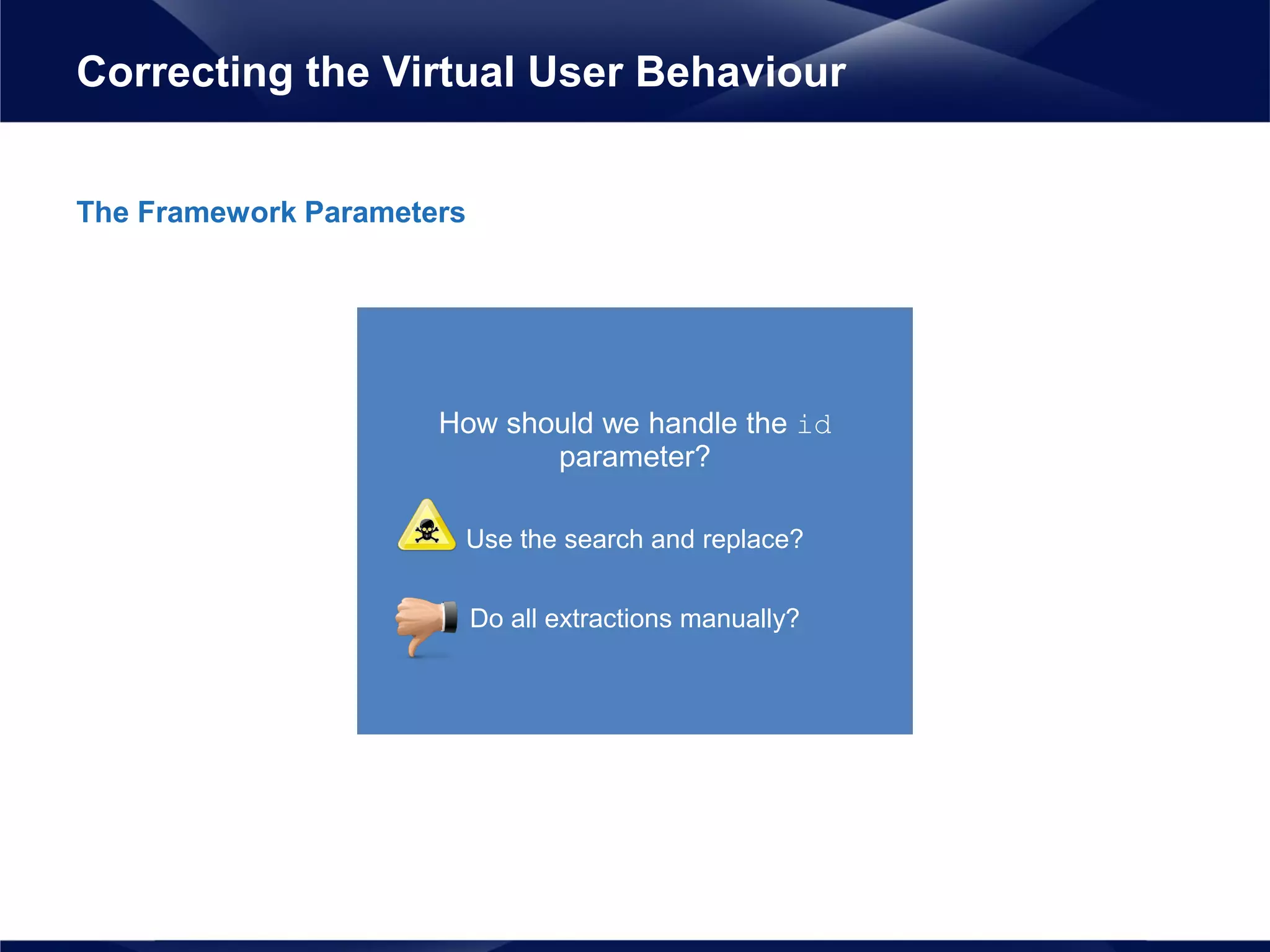 How should we handle the id
parameter?
Use the search and replace?
Do all extractions manually?
The Framework Parameters
Correcting the Virtual User Behaviour
 