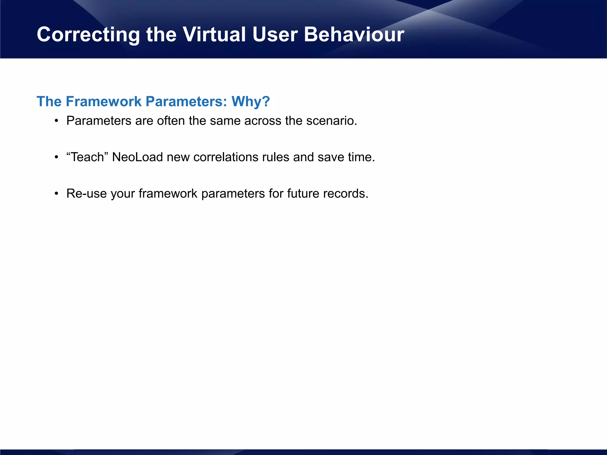 The Framework Parameters: Why?
• Parameters are often the same across the scenario.
• “Teach” NeoLoad new correlations rules and save time.
• Re-use your framework parameters for future records.
Correcting the Virtual User Behaviour
 