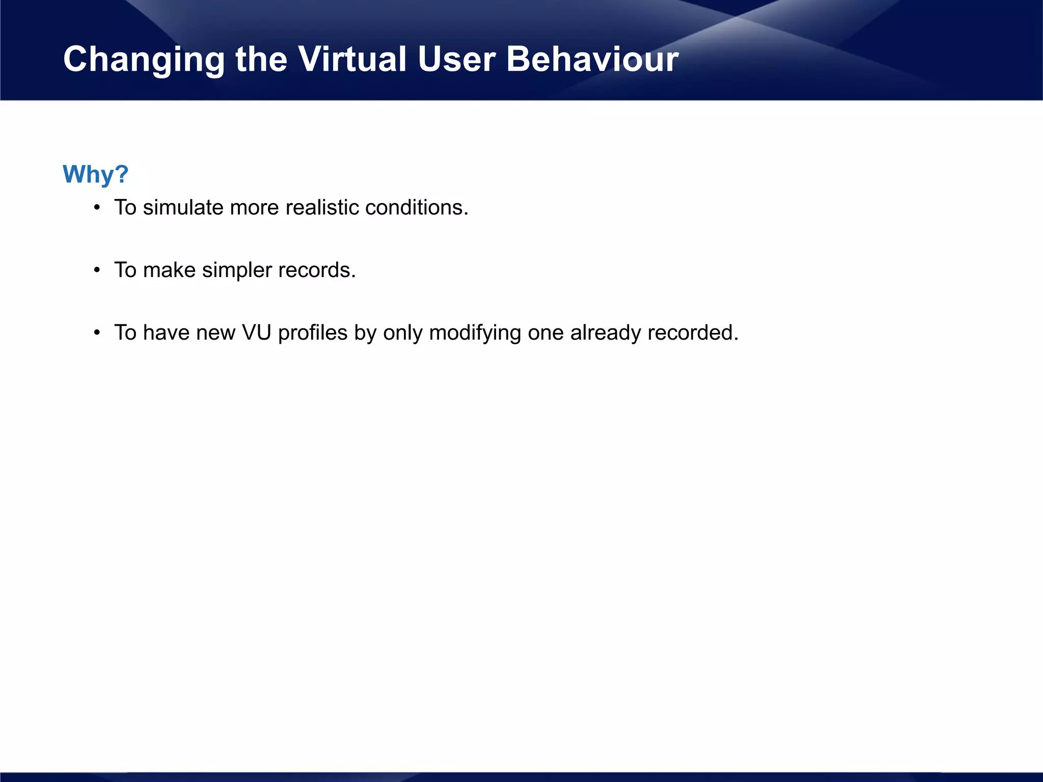 Why?
• To simulate more realistic conditions.
• To make simpler records.
• To have new VU profiles by only modifying one already recorded.
Changing the Virtual User Behaviour
 
