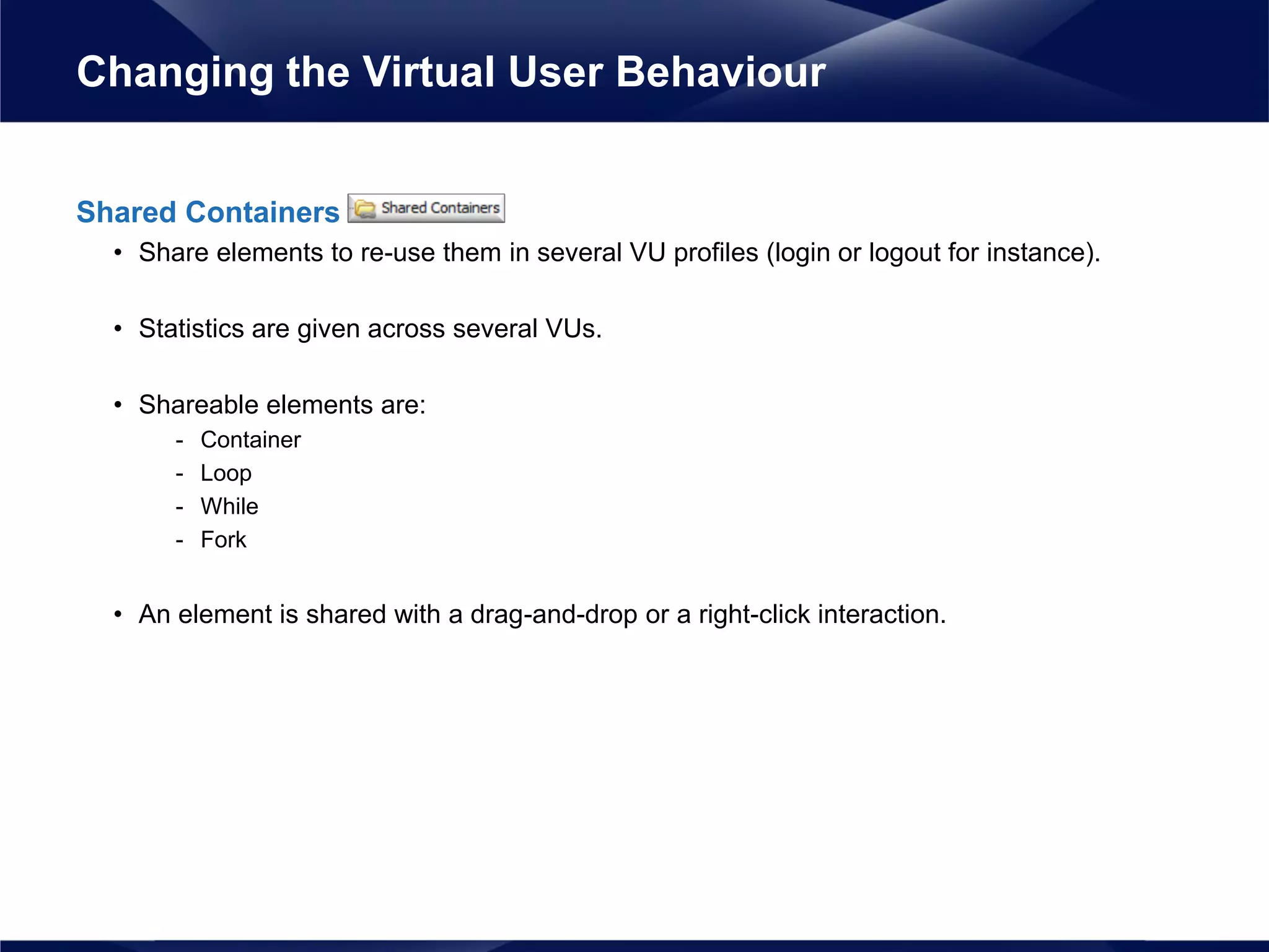 Shared Containers
• Share elements to re-use them in several VU profiles (login or logout for instance).
• Statistics are given across several VUs.
• Shareable elements are:
- Container
- Loop
- While
- Fork
• An element is shared with a drag-and-drop or a right-click interaction.
Changing the Virtual User Behaviour
 