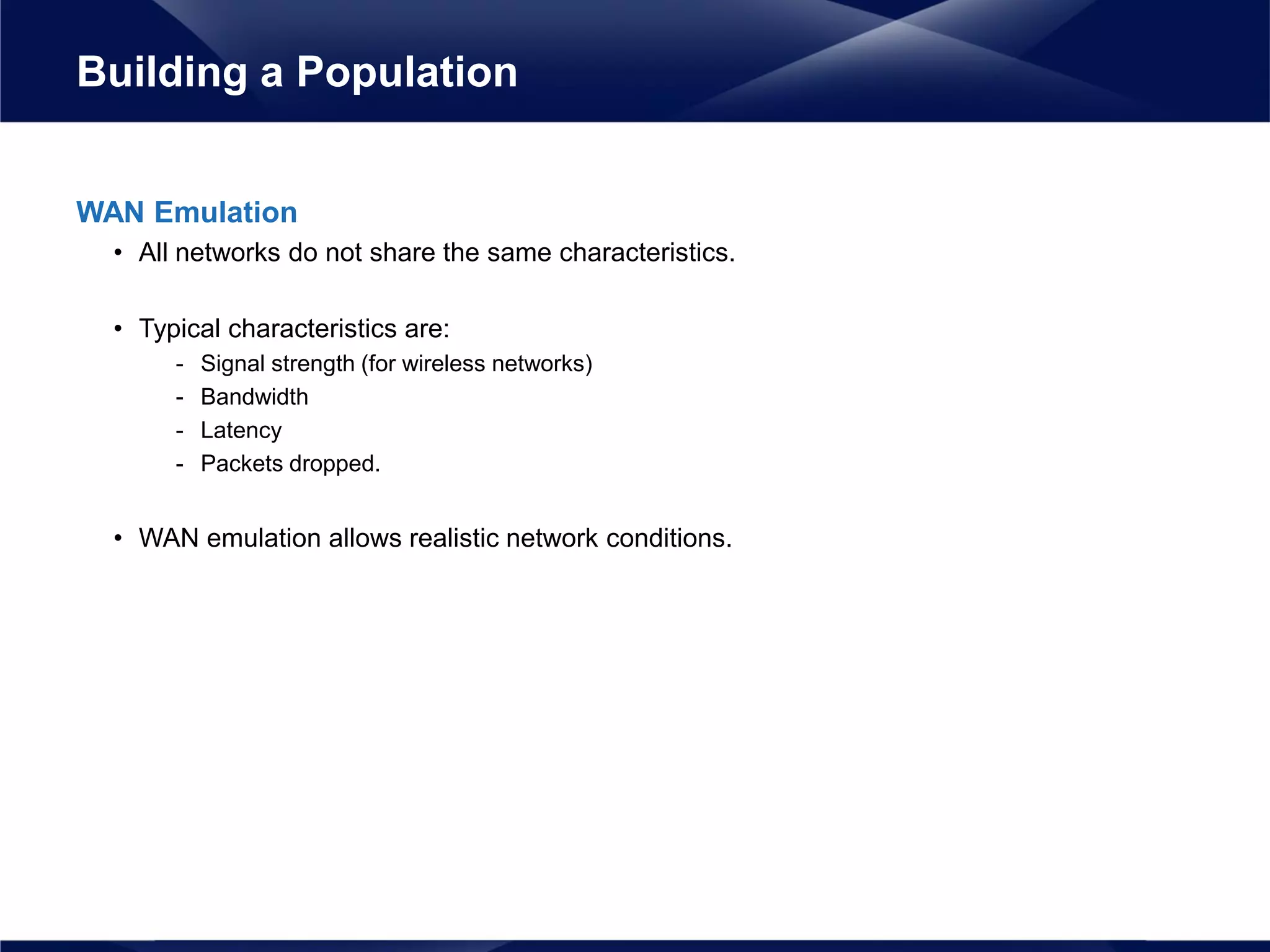 WAN Emulation
• All networks do not share the same characteristics.
• Typical characteristics are:
- Signal strength (for wireless networks)
- Bandwidth
- Latency
- Packets dropped.
• WAN emulation allows realistic network conditions.
Building a Population
 