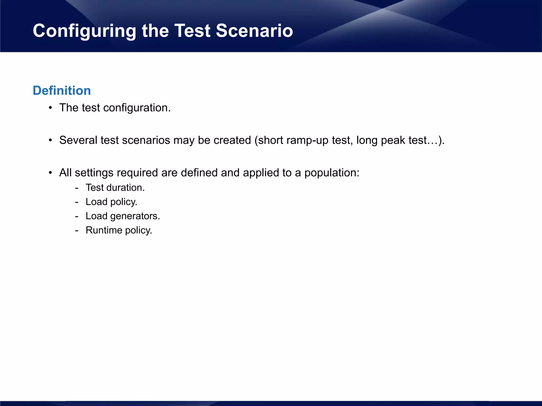 Definition
• The test configuration.
• Several test scenarios may be created (short ramp-up test, long peak test…).
• All settings required are defined and applied to a population:
- Test duration.
- Load policy.
- Load generators.
- Runtime policy.
Configuring the Test Scenario
 