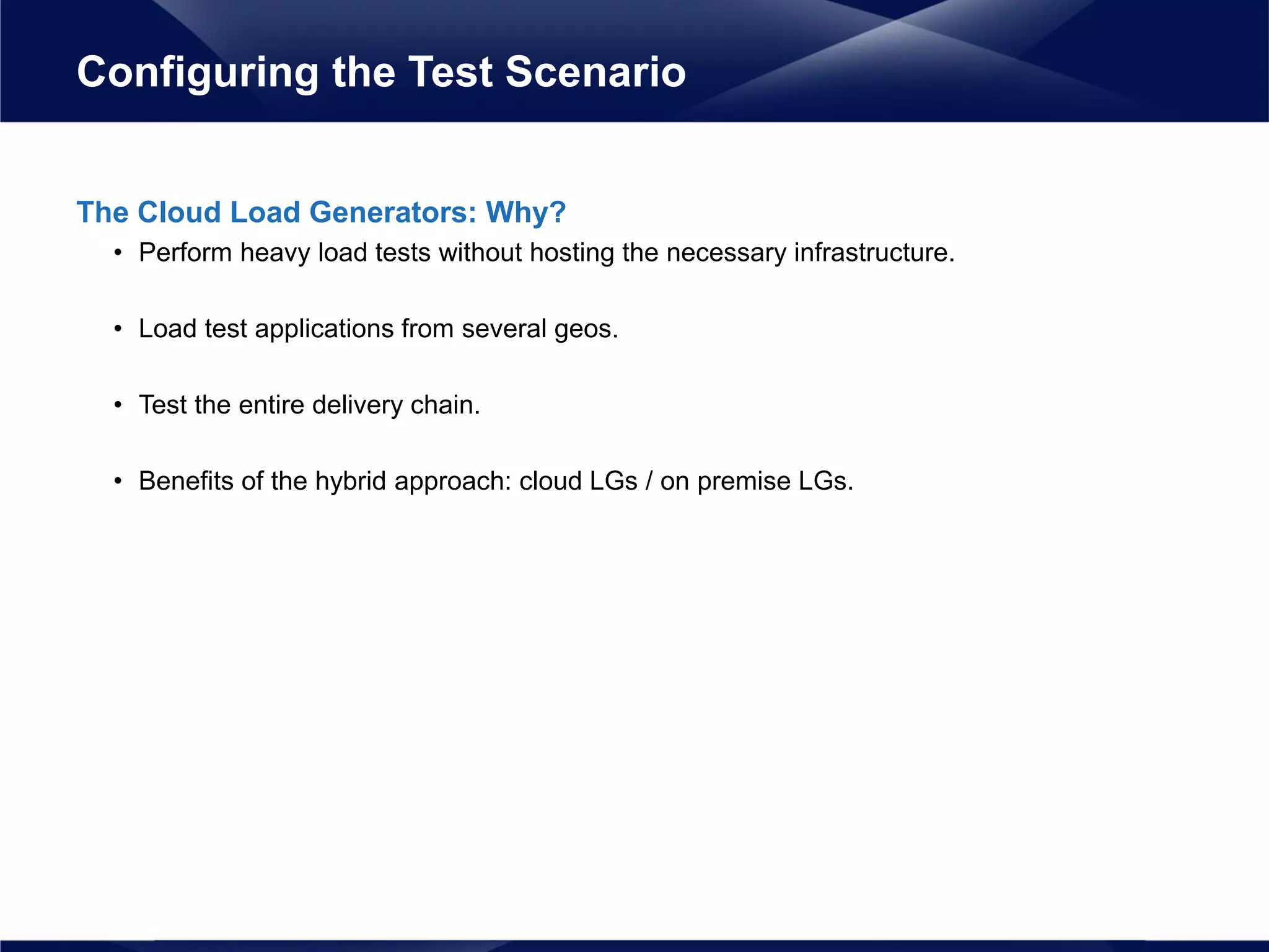 The Cloud Load Generators: Why?
• Perform heavy load tests without hosting the necessary infrastructure.
• Load test applications from several geos.
• Test the entire delivery chain.
• Benefits of the hybrid approach: cloud LGs / on premise LGs.
Configuring the Test Scenario
 