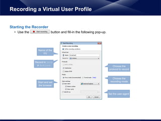 Starting the Recorder
• Use the button and fill-in the following pop-up.
Recording a Virtual User Profile
Name of the
VU
Record in Init
or Actions
Start and set
the browser
Choose the
protocol to record
Choose the
recording mode
Set the user-agent
 