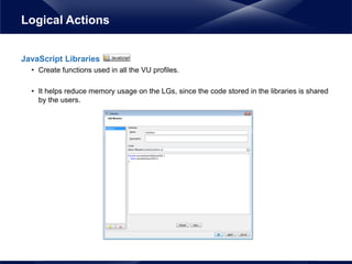 JavaScript Libraries
• Create functions used in all the VU profiles.
• It helps reduce memory usage on the LGs, since the code stored in the libraries is shared
by the users.
Logical Actions
 