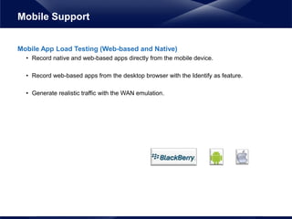 Mobile App Load Testing (Web-based and Native)
• Record native and web-based apps directly from the mobile device.
• Record web-based apps from the desktop browser with the Identify as feature.
• Generate realistic traffic with the WAN emulation.
Mobile Support
 