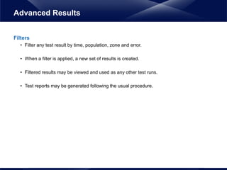 Filters
• Filter any test result by time, population, zone and error.
• When a filter is applied, a new set of results is created.
• Filtered results may be viewed and used as any other test runs.
• Test reports may be generated following the usual procedure.
Advanced Results
 