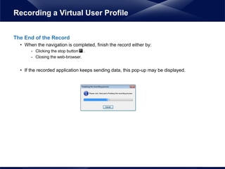 The End of the Record
• When the navigation is completed, finish the record either by:
- Clicking the stop button .
- Closing the web-browser.
• If the recorded application keeps sending data, this pop-up may be displayed.
Recording a Virtual User Profile
 