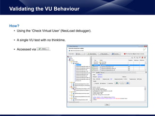 How?
• Using the ‘Check Virtual User’ (NeoLoad debugger).
• A single VU test with no thinktime.
• Accessed via .
Validating the VU Behaviour
 