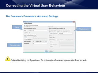 The Framework Parameters: Advanced Settings
• Only edit existing configurations. Do not create a framework parameter from scratch.
Correcting the Virtual User Behaviour
Name
Replacement
Extraction rule
 