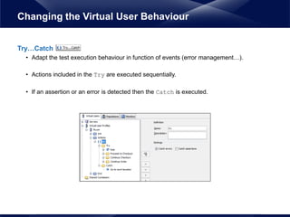 Try…Catch
• Adapt the test execution behaviour in function of events (error management…).
• Actions included in the Try are executed sequentially.
• If an assertion or an error is detected then the Catch is executed.
Changing the Virtual User Behaviour
 