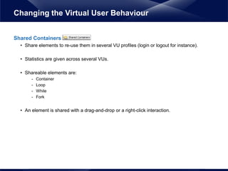 Shared Containers
• Share elements to re-use them in several VU profiles (login or logout for instance).
• Statistics are given across several VUs.
• Shareable elements are:
- Container
- Loop
- While
- Fork
• An element is shared with a drag-and-drop or a right-click interaction.
Changing the Virtual User Behaviour
 