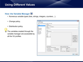 How: the Variable Manager
• Numerous variable types (lists, strings, integers, counters…).
• Change policy.
• Distribution policy.
The variables created through the
variable manager are accessible by
all the VU profiles.
Using Different Values
 