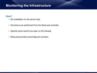 How?
• No installation on the server side.
• All actions are performed from the NeoLoad controller.
• Specific ports need to be open on the firewall.
• NeoLoad provides preconfigured counters.
Monitoring the Infrastructure
 