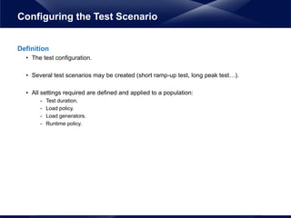 Definition
• The test configuration.
• Several test scenarios may be created (short ramp-up test, long peak test…).
• All settings required are defined and applied to a population:
- Test duration.
- Load policy.
- Load generators.
- Runtime policy.
Configuring the Test Scenario
 