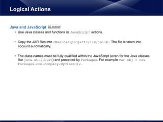 Java and JavaScript
• Use Java classes and functions in JavaScript actions.
• Copy the JAR files into <NeoLoad-project>/li...