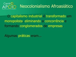 Neocolonialismo Afroasiático

  O capitalismo industrial é transformado em
monopolista, eliminando a concorrência e
formando conglomerados de empresas.

Algumas práticas eram...
 