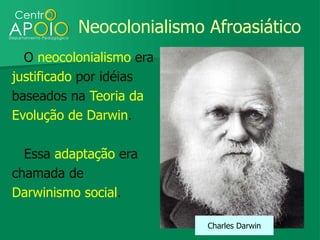 Neocolonialismo Afroasiático
  O neocolonialismo era
justificado por idéias
baseados na Teoria da
Evolução de Darwin.

  Essa adaptação era
chamada de
Darwinismo social.

                          Charles Darwin
 