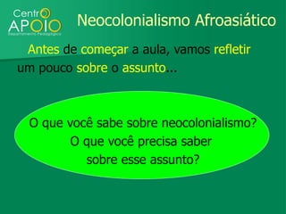 Neocolonialismo Afroasiático
 Antes de começar a aula, vamos refletir
um pouco sobre o assunto...



  O que você sabe sobre neocolonialismo?
         O que você precisa saber
           sobre esse assunto?
 