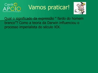 Vamos praticar!
Qual o significado da expressão “ fardo do homem
branco”? Como a teoria da Darwin influenciou o
processo imperialista do século XIX.
 