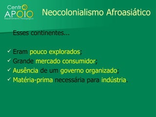 Neocolonialismo Afroasiático

    Esses continentes...

 Eram pouco explorados;
 Grande mercado consumidor;
 Ausência de um governo organizado;
 Matéria-prima necessária para indústria.
 