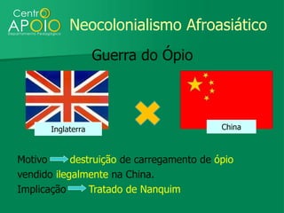 Neocolonialismo Afroasiático
                    Guerra do Ópio



       Inglaterra                          China



Motivo      destruição de carregamento de ópio
vendido ilegalmente na China.
Implicação      Tratado de Nanquim
 