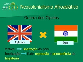 Neocolonialismo Afroasiático

               Guerra dos Cipaios




      Inglaterra                      Índia

Motivo      libertação do país
Implicação     forte repressão e permanência da
Inglaterra.
 