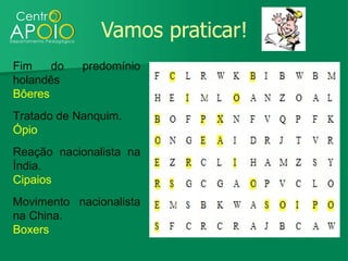 Vamos praticar!
Fim    do   predomínio
holandês
Bôeres
Tratado de Nanquim.
Ópio
Reação nacionalista na
Índia.
Cipaios
Movimento nacionalista
na China.
Boxers
 