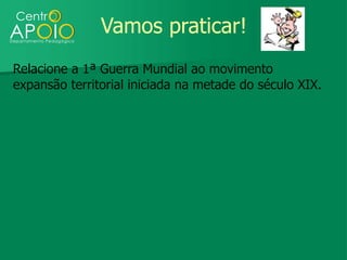 Vamos praticar!
Relacione a 1ª Guerra Mundial ao movimento
expansão territorial iniciada na metade do século XIX.
 