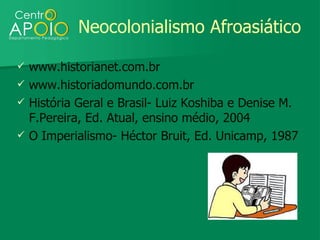 Neocolonialismo Afroasiático

   www.historianet.com.br
   www.historiadomundo.com.br
   História Geral e Brasil- Luiz Koshiba e Denise M.
    F.Pereira, Ed. Atual, ensino médio, 2004
   O Imperialismo- Héctor Bruit, Ed. Unicamp, 1987
 
