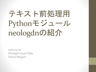 テキスト前処理用
Pythonモジュール
neologdnの紹介
2016/04/26
NEologd Casual Talks
Yukino Ikegami
 