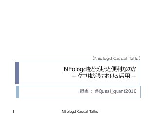 NEologdをどう使うと便利なのか
ー クエリ拡張における活用 ー
担当： @Quasi_quant2010
NEologd Casual Talks1
【NEologd Casual Talks】
 