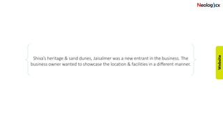 Shiva’s heritage & sand dunes, Jaisalmer was a new entrant in the business. The
business owner wanted to showcase the location & facilities in a different manner.
 