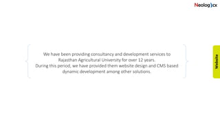 We have been providing consultancy and development services to
Rajasthan Agricultural University for over 12 years.
During this period, we have provided them website design and CMS based
dynamic development among other solutions.
 