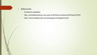  Referencias
 Conteúdo adaptado
 http://portaldoprofessor.mec.gov.br/fichaTecnicaAula.html?aula=27394
 http://www.brasilescola.com/portugues/neologismo.htm
 