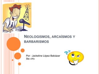 NEOLOGISMOS, ARCAÍSMOS Y
BARBARISMOS



 Por : Jackeline López Balcázar
 5to «H»
 