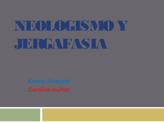 NEOLOGISMO Y
JERGAFASIA

 Karina Alvarado
 Carolina muñoz
 