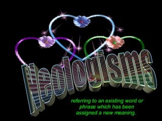 Neologisms  Neologisms  referring to an existing word or phrase which has been assigned a new meaning.  Neologisms  