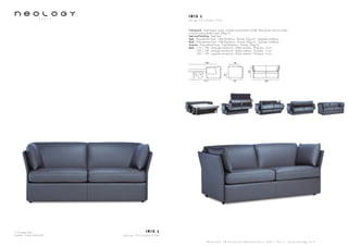 2,5 seater sofa
Leather: Toledo Anthracite
I R I S L
d e s i g n C h r i s t o p h e P i l l e t
S h o w r o o m 7 8 b o u l e v a r d B e a u m a r c h a i s 7 5 0 1 1 P a r i s - w w w . n e o l o g y . t m . f r
I R I S L
d e s i g n C h r i s t o p h e P i l l e t
Framework : Solid beech wood, oriented strand panels (OSB), fiber panels and iron tubes,
covered with polyether foam 20kg/m3
Feet and finishing : Steel feet
Seat : Polyurethane foam - High Resiliency - Density 35kg/m3
- polyester wadding
Back : Polyurethane foam - High Resiliency - Density 35kg/m3
- polyester wadding
Armrest : Polyurethane foam - High Resiliency - Density 23kg/m3
Beds : 116 x 198 - Lampolet mechanism - Bultex mattress - Thickness : 6 cm
140 x 198 - Lampolet mechanism - Bultex mattress - Thickness : 6 cm
160 x 198 - Lampolet mechanism - Bultex mattress - Thickness : 6 cm
184
80
95
56
47
211
198
 
