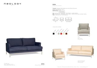 2,5 seater sofa
Fabric: Nomade Bleu marine
Painted steel base: gris silex 7032
A X E L
d e s i g n D i d i e r Ve r s a v e l
S h o w r o o m 7 8 b o u l e v a r d B e a u m a r c h a i s 7 5 0 1 1 P a r i s - w w w . n e o l o g y . t m . f r
A X E L
d e s i g n D i d i e r Ve r s a v e l
Framework : Solid beech wood, oriented strand panels (OSB) and fiber panels,
covered with polyether foam 20kg/m3
Sprung : Steel bow springs
Feet and finishing : Chromed steel base,
painted steel base
or chromed steel feet
Seat : Polyurethane foam - High Resiliency - Density 35kg/m3
- polyester wadding
Back : Polyurethane foam - High Resiliency - Density 36kg/m3
- feather and foam flakes and polyester wadding
Seams : matched with cover or with painted base
44
83
83 79 140 - 170 - 200
55
N
oir9005
Blanc
9003G
rissilex
7032
Rouge
2002Blanc
perlé
1013
Brun
8002
Armchair
Fabric: Chandra
Chromed steel legs
3 seater sofa and armchair
Leather: Toro Cachemire
Chromed steel base
6 base colours on demand
 