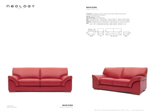 3 seater sofa
Leather: Bison Rubis
M A D I S O N
d e s i g n S y l v a i n J o l y
S h o w r o o m 7 8 b o u l e v a r d B e a u m a r c h a i s 7 5 0 1 1 P a r i s - w w w . n e o l o g y . t m . f r
M A D I S O N
d e s i g n S y l v a i n J o l y
Framework : Solid beech wood, oriented strand panels (OSB) and fiber panels,
covered with polyether foam 20kg/m3
Sprung : Steel bow springs
Feet and finishing : Varnished beech
Seat : Polyurethane foam - High Resiliency - Density 35kg/m3
- feather and foam flakes
Back : Polyurethane foam - High Resiliency - Density 23kg/m3
- feather and foam flakes
Headrest : Polyurethane foam - High Resiliency - Density 23kg/m3
- polyester wadding
Beds : 120 x 190 - 3 folds slates mechanism - Bultex mattress - Thickness : 6 cm
140 x 190 - 3 folds slates mechanism - Bultex mattress - Thickness : 6 cm
92/99 91 182 - 202 - 222 76x61
F52/C54
82
42
42
 
