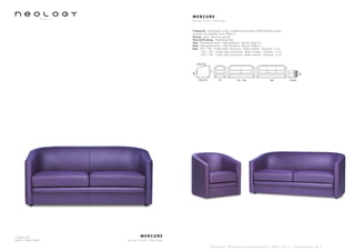 2 seater sofa
Leather: Toledo Merlin
M E R C U R E
d e s i g n S t u d i o N e o l o g y
S h o w r o o m 7 8 b o u l e v a r d B e a u m a r c h a i s 7 5 0 1 1 P a r i s - w w w . n e o l o g y . t m . f r
M E R C U R E
d e s i g n S t u d i o N e o l o g y
Framework : Solid beech wood, oriented strand panels (OSB) and fiber panels,
covered with polyether foam 20kg/m3
Sprung : Seat : Steel bow springs
Feet and finishing : Polyethylene feet
Seat : Polyurethane foam - High Resiliency - Density 35kg/m3
Back : Polyurethane foam - High Resiliency - Density 30kg/m3
Beds : 90 x 190 - 3 folds slates mechanism - Bultex mattress - Thickness : 6 cm
120 x 190 - 3 folds slates mechanism - Bultex mattress - Thickness : 6 cm
140 x 190 - 3 folds slates mechanism - Bultex mattress - Thickness : 6 cm
F73/C79
F53/C56
70 130 - 160 180 52x58
71
40
43
 