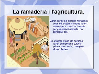 La ramaderia i l'agricultura. <ul><li>Varen sorgir els primers ramaders, quan els éssers humans varen començar a construir...