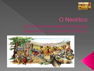 O Neolítico As Primeiras Sociedades Produtoras Apareceram  por volta de 10.000 a.C 