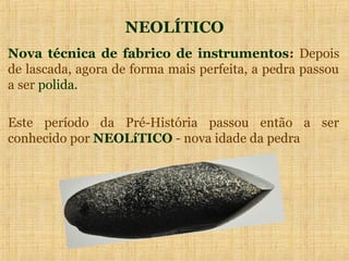 NEOLÍTICO
Nova técnica de fabrico de instrumentos: Depois
de lascada, agora de forma mais perfeita, a pedra passou
a ser polida.

Este período da Pré-História passou então a ser
conhecido por NEOLíTICO - nova idade da pedra
 
