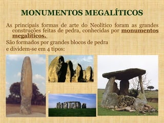 MONUMENTOS MEGALÍTICOS
As principais formas de arte do Neolítico foram as grandes
   construções feitas de pedra, conhecidas por monumentos
   megalíticos.
São formados por grandes blocos de pedra
e dividem-se em 4 tipos:
 