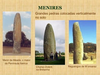 MENIRES
                          Grandes pedras colocadas verticalmente
                          no solo




Menir da Meada, o maior
 da Península Ibérica
                          Champ-Dolent,       Reguengos de M onsaraz
                          na Bretanha
 